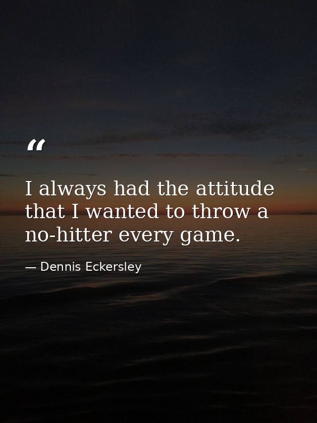 I always had the attitude that I wanted to throw a no-hitter every game. — Dennis Eckersley