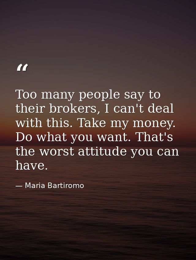 Too many people say to their brokers, I can't deal with this. Take my money. Do what you want. That's the worst attitude — Maria Bartiromo