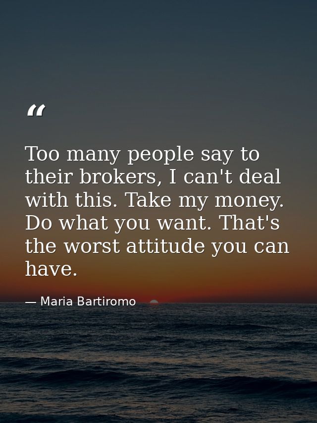 Too many people say to their brokers, I can't deal with this. Take my money. Do what you want. That's the worst attitude — Maria Bartiromo
