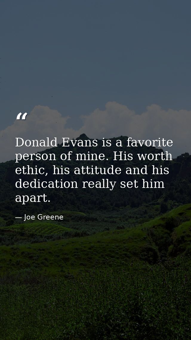 Donald Evans is a favorite person of mine. His worth ethic, his attitude and his dedication really set him apart. — Joe Greene