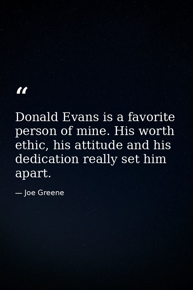 Donald Evans is a favorite person of mine. His worth ethic, his attitude and his dedication really set him apart. — Joe Greene