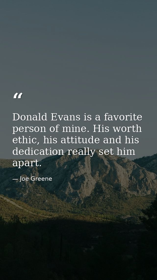 Donald Evans is a favorite person of mine. His worth ethic, his attitude and his dedication really set him apart. — Joe Greene
