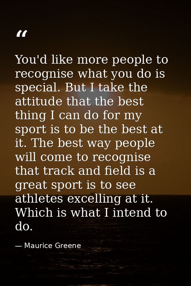 You'd like more people to recognise what you do is special. But I take the attitude that the best thing I can do for my  — Maurice Greene