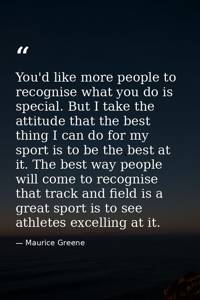 You'd like more people to recognise what you do is special. But I take the attitude that the best thing I can do for my  — Maurice Greene