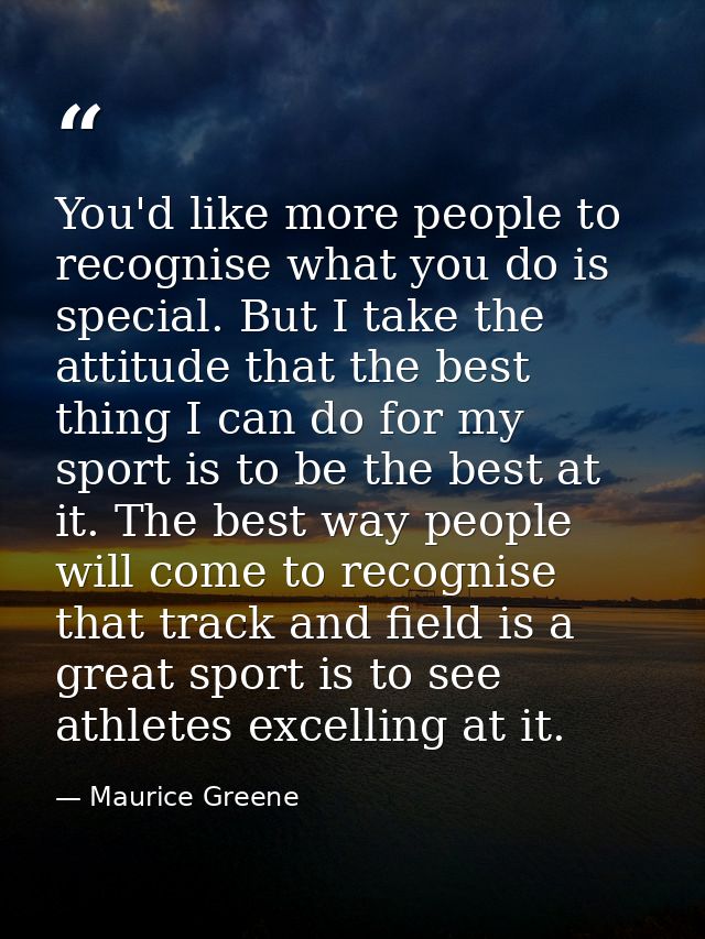 You'd like more people to recognise what you do is special. But I take the attitude that the best thing I can do for my  — Maurice Greene