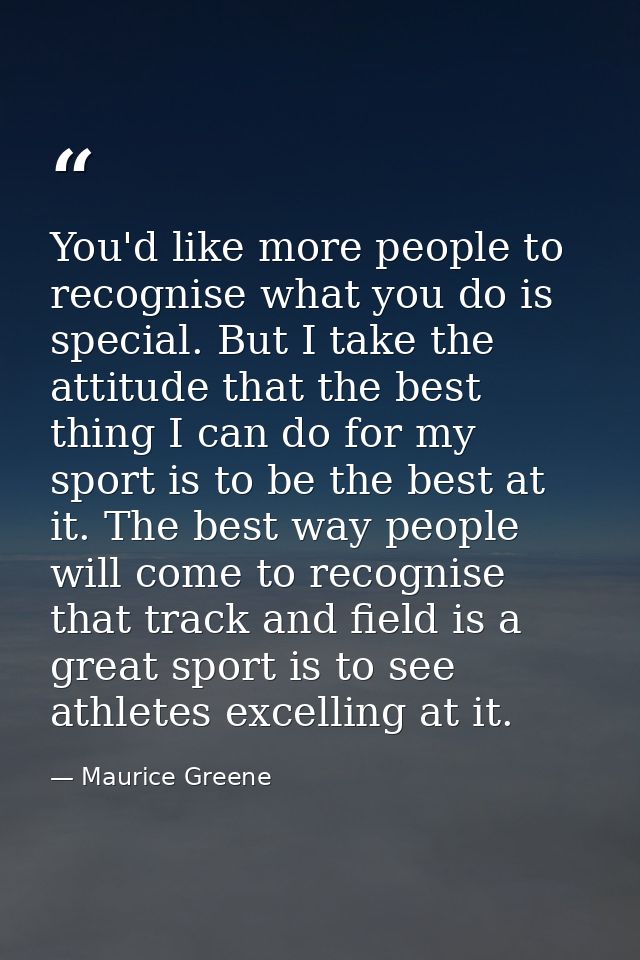 You'd like more people to recognise what you do is special. But I take the attitude that the best thing I can do for my  — Maurice Greene