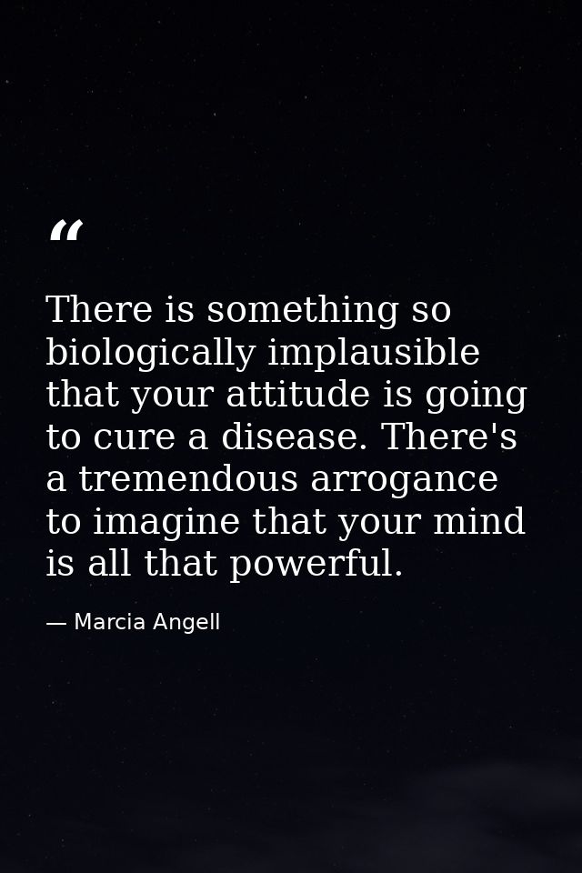 There is something so biologically implausible that your attitude is going to cure a disease. There's a tremendous arrog — Marcia Angell