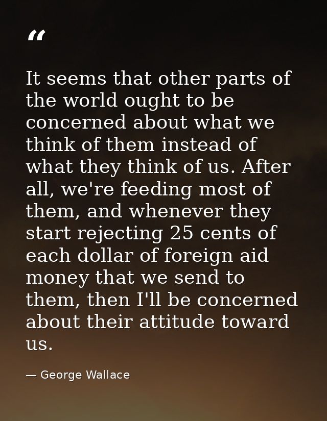 It seems that other parts of the world ought to be concerned about what we think of them instead of what they think of u — George Wallace