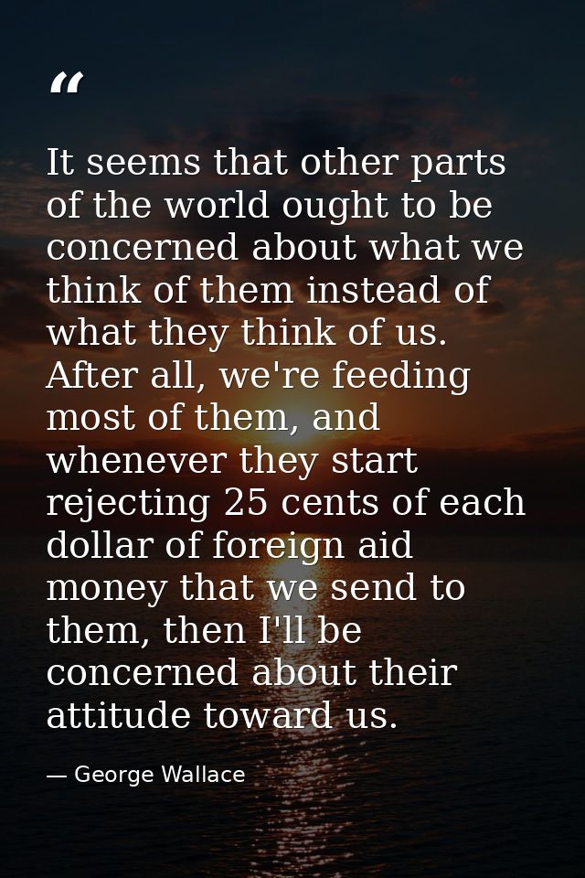 It seems that other parts of the world ought to be concerned about what we think of them instead of what they think of u — George Wallace