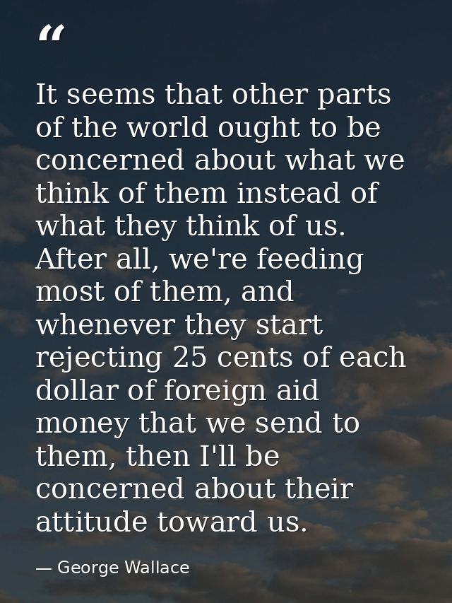 It seems that other parts of the world ought to be concerned about what we think of them instead of what they think of u — George Wallace