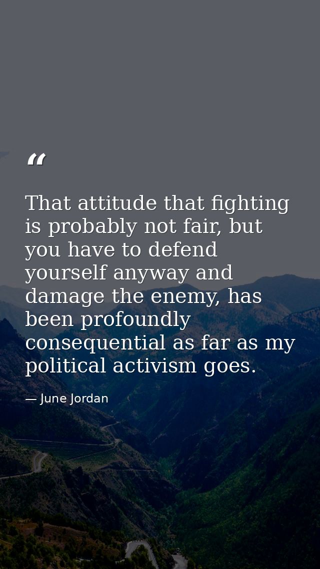 That attitude that fighting is probably not fair, but you have to defend yourself anyway and damage the enemy, has been  — June Jordan