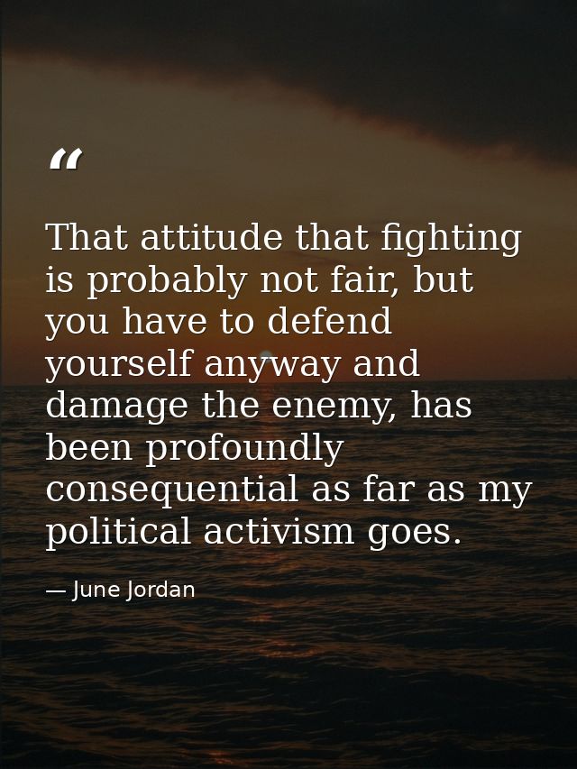 That attitude that fighting is probably not fair, but you have to defend yourself anyway and damage the enemy, has been  — June Jordan