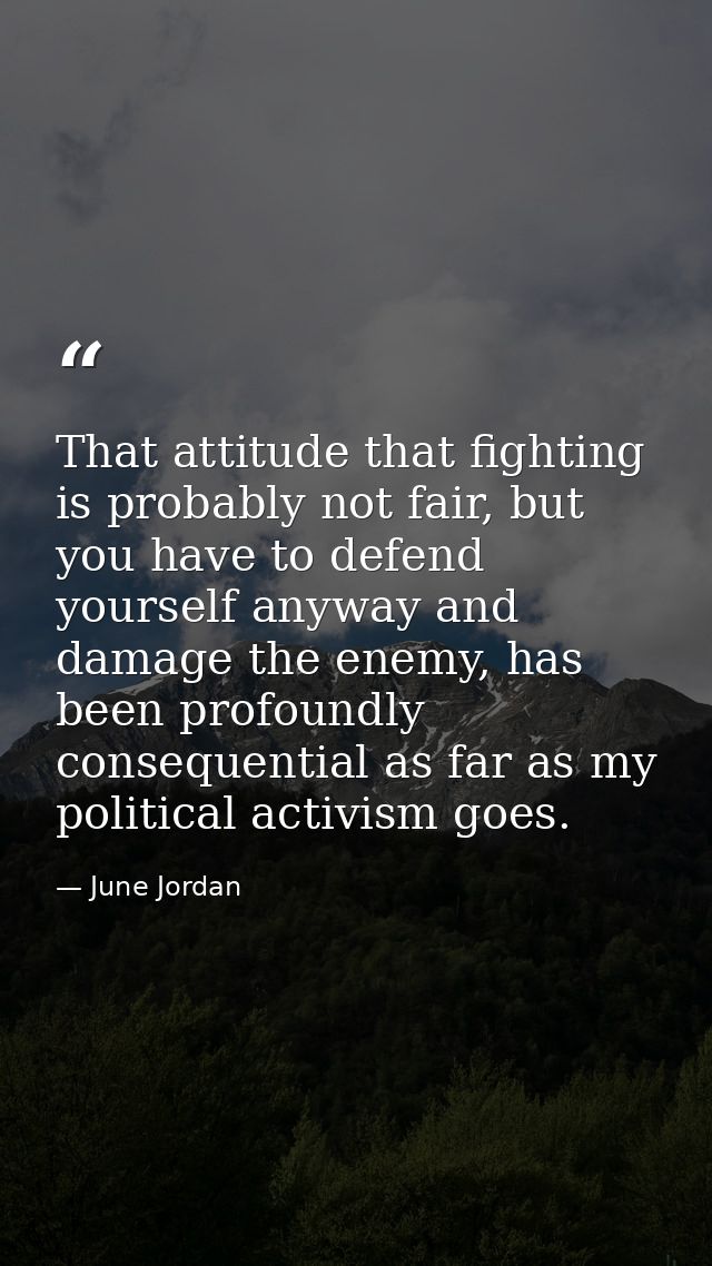 That attitude that fighting is probably not fair, but you have to defend yourself anyway and damage the enemy, has been  — June Jordan