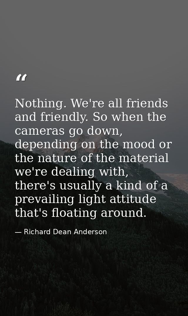 Nothing. We're all friends and friendly. So when the cameras go down, depending on the mood or the nature of the materia — Richard Dean Anderson