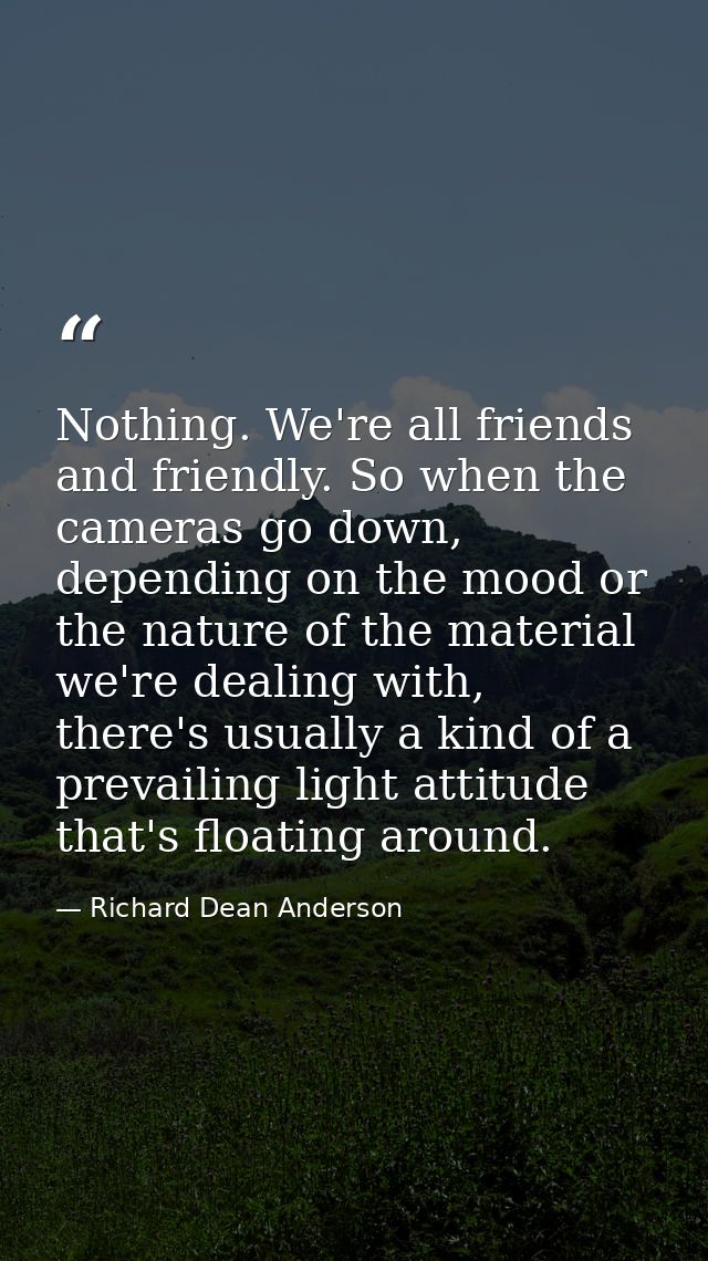 Nothing. We're all friends and friendly. So when the cameras go down, depending on the mood or the nature of the materia — Richard Dean Anderson