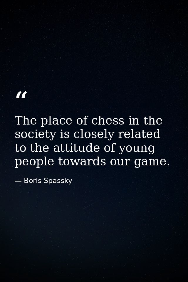 The place of chess in the society is closely related to the attitude of young people towards our game. — Boris Spassky