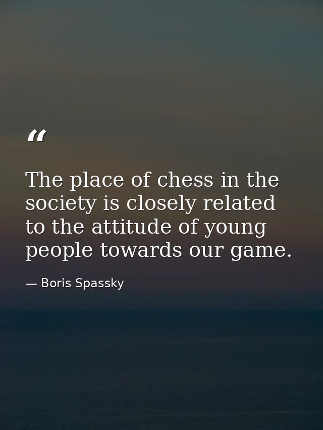 The place of chess in the society is closely related to the attitude of young people towards our game. — Boris Spassky