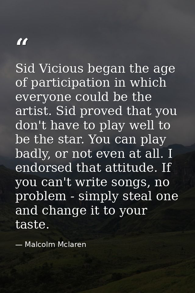 Sid Vicious began the age of participation in which everyone could be the artist. Sid proved that you don't have to play — Malcolm Mclaren