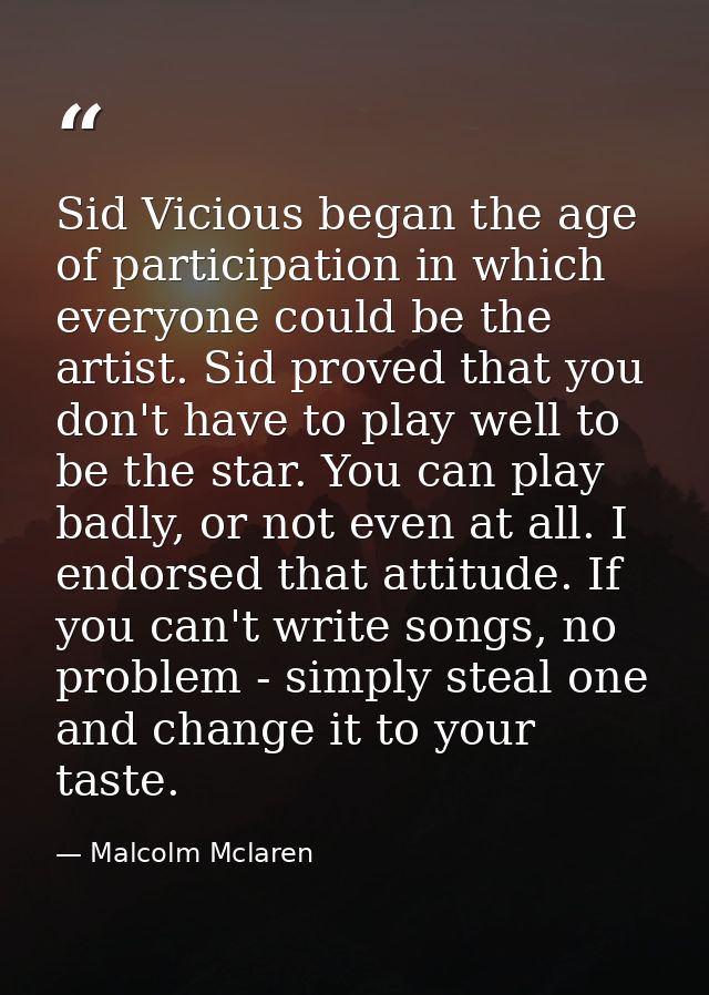 Sid Vicious began the age of participation in which everyone could be the artist. Sid proved that you don't have to play — Malcolm Mclaren