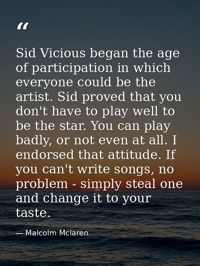 Sid Vicious began the age of participation in which everyone could be the artist. Sid proved that you don't have to play — Malcolm Mclaren