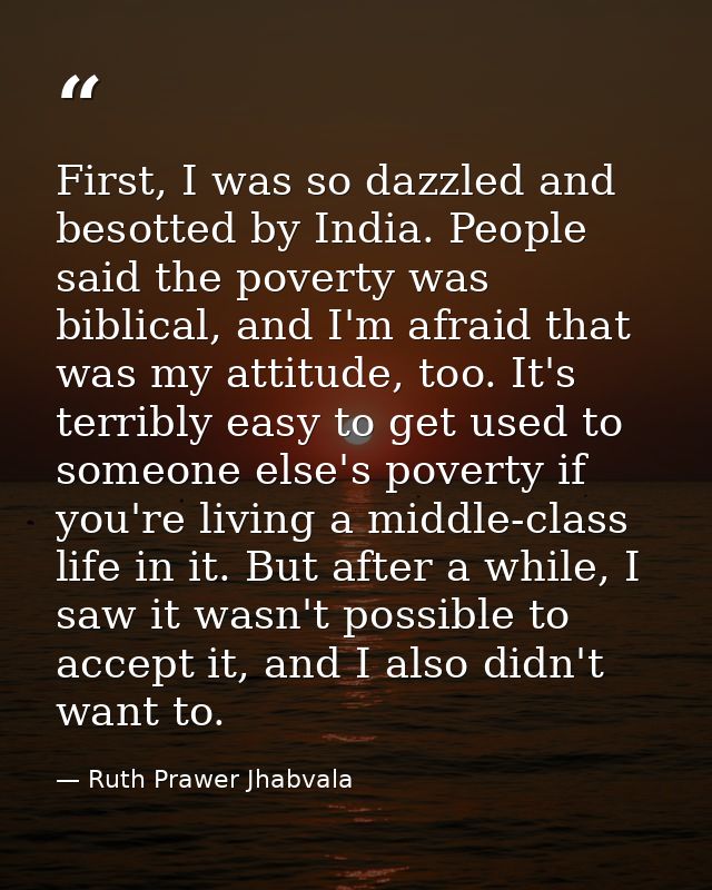 First, I was so dazzled and besotted by India. People said the poverty was biblical, and I'm afraid that was my attitude — Ruth Prawer Jhabvala