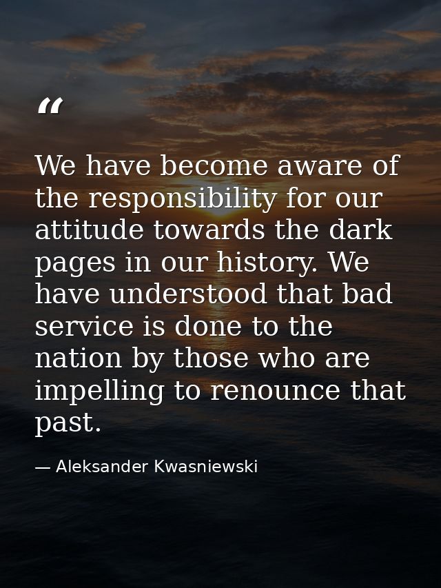 We have become aware of the responsibility for our attitude towards the dark pages in our history. We have understood th — Aleksander Kwasniewski