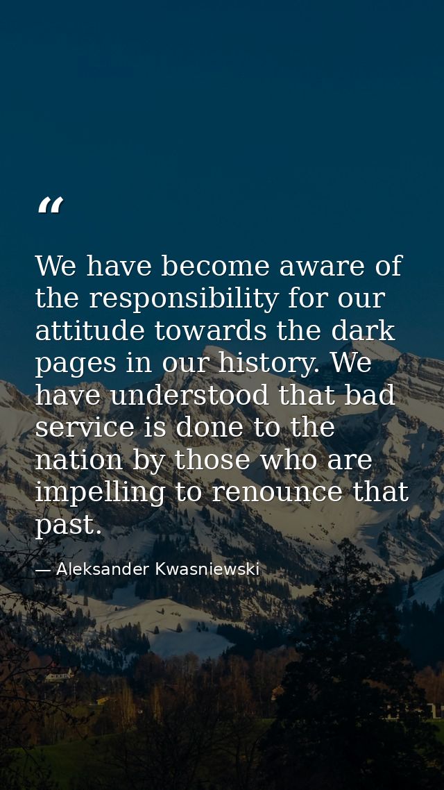 We have become aware of the responsibility for our attitude towards the dark pages in our history. We have understood th — Aleksander Kwasniewski