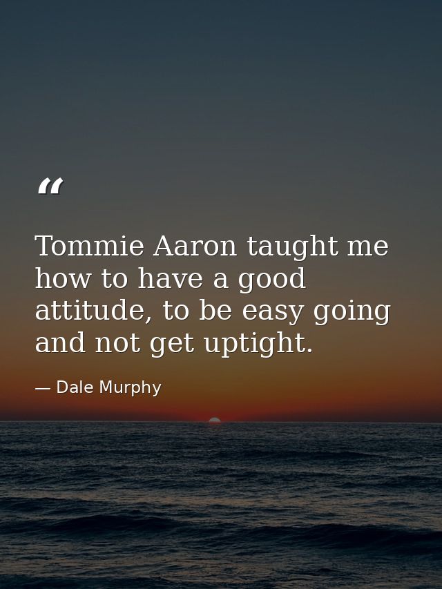 Tommie Aaron taught me how to have a good attitude, to be easy going and not get uptight. — Dale Murphy
