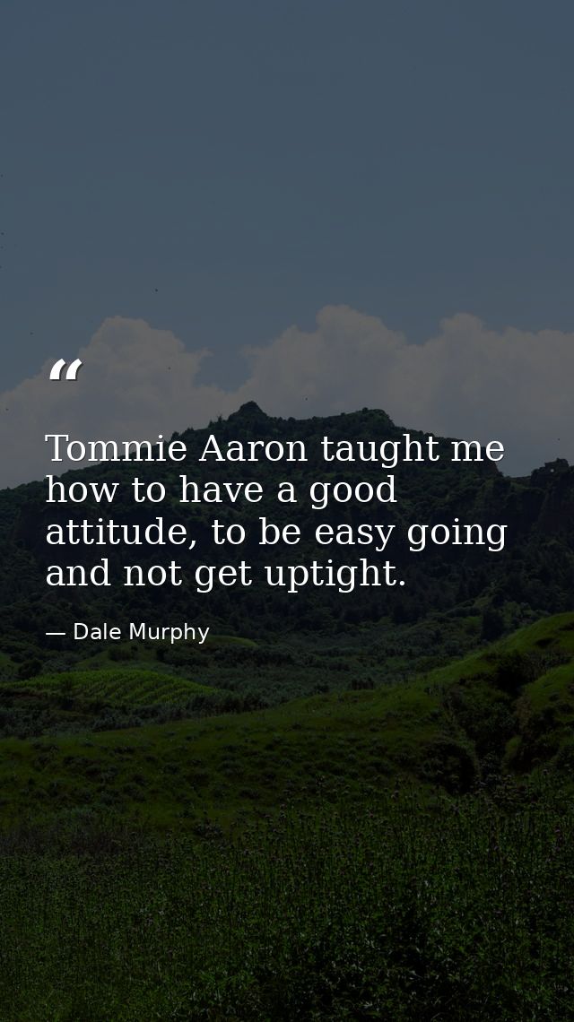 Tommie Aaron taught me how to have a good attitude, to be easy going and not get uptight. — Dale Murphy