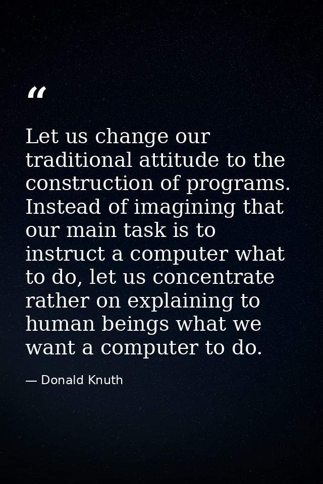 Let us change our traditional attitude to the construction of programs. Instead of imagining that our main task is to in — Donald Knuth