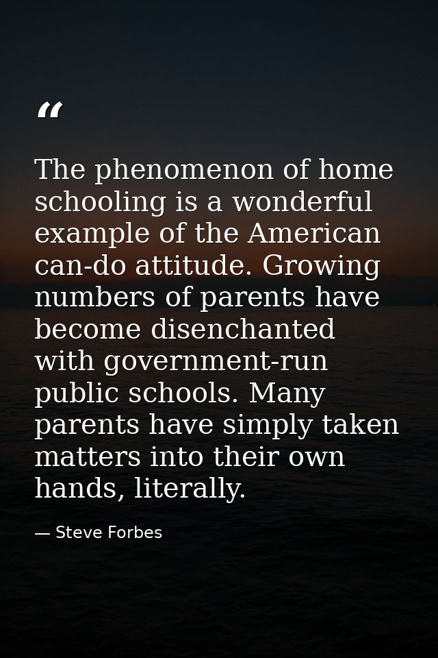 The phenomenon of home schooling is a wonderful example of the American can-do attitude. Growing numbers of parents have — Steve Forbes