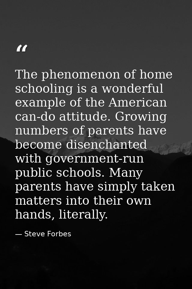 The phenomenon of home schooling is a wonderful example of the American can-do attitude. Growing numbers of parents have — Steve Forbes