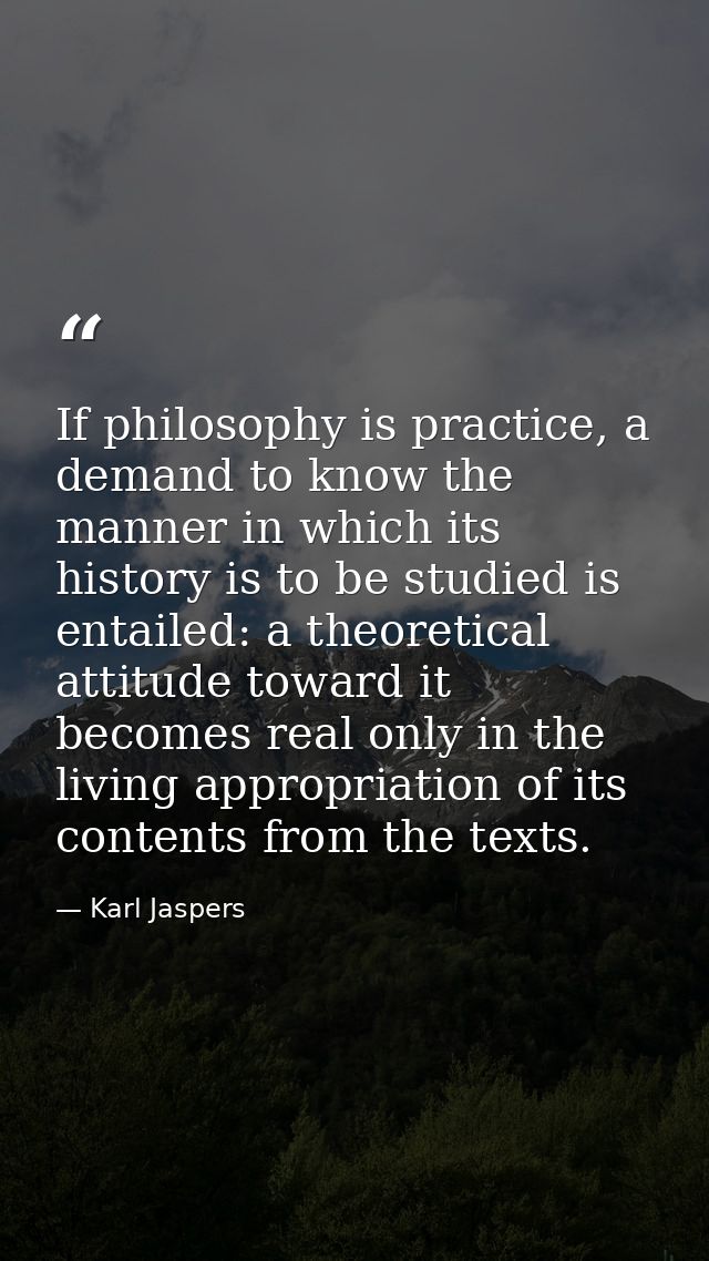 If philosophy is practice, a demand to know the manner in which its history is to be studied is entailed: a theoretical  — Karl Jaspers
