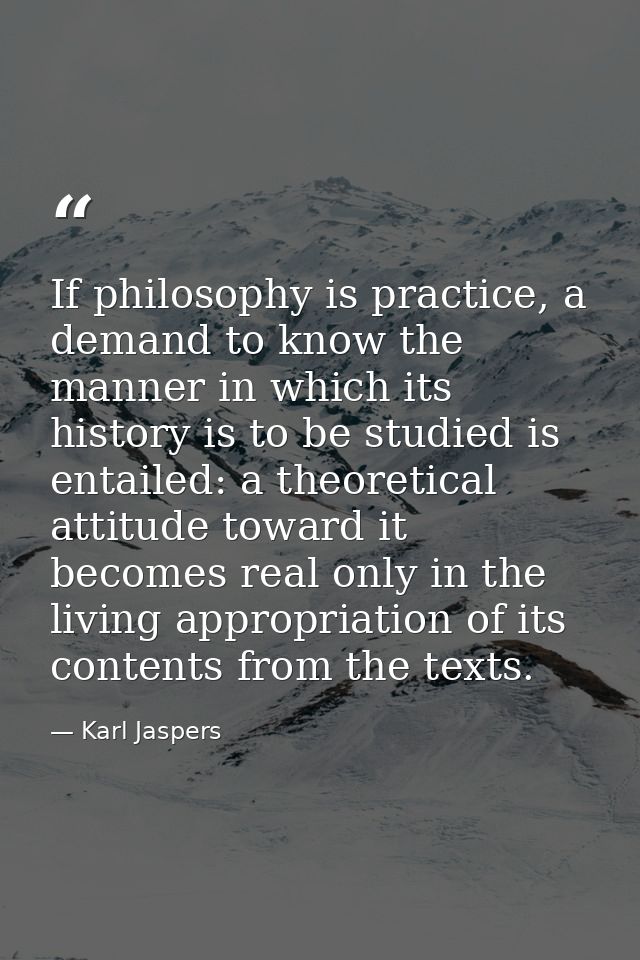 If philosophy is practice, a demand to know the manner in which its history is to be studied is entailed: a theoretical  — Karl Jaspers