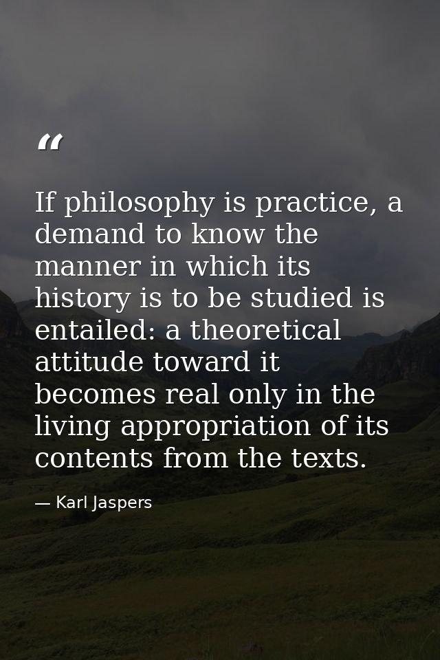If philosophy is practice, a demand to know the manner in which its history is to be studied is entailed: a theoretical  — Karl Jaspers