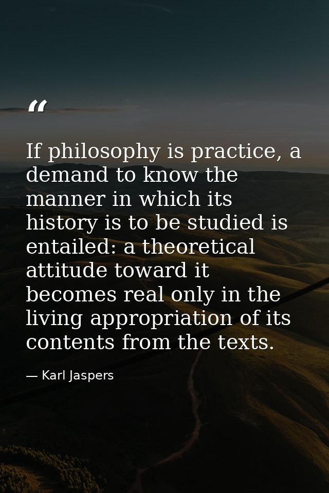 If philosophy is practice, a demand to know the manner in which its history is to be studied is entailed: a theoretical  — Karl Jaspers