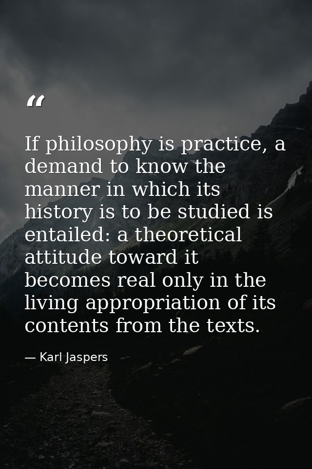 If philosophy is practice, a demand to know the manner in which its history is to be studied is entailed: a theoretical  — Karl Jaspers