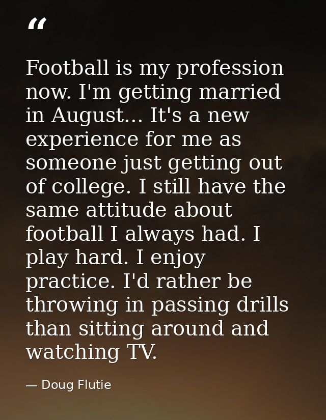 Football is my profession now. I'm getting married in August... It's a new experience for me as someone just getting out — Doug Flutie