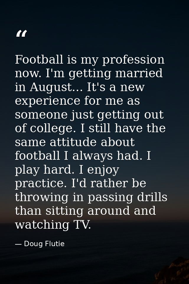 Football is my profession now. I'm getting married in August... It's a new experience for me as someone just getting out — Doug Flutie