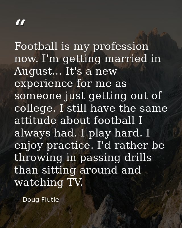 Football is my profession now. I'm getting married in August... It's a new experience for me as someone just getting out — Doug Flutie