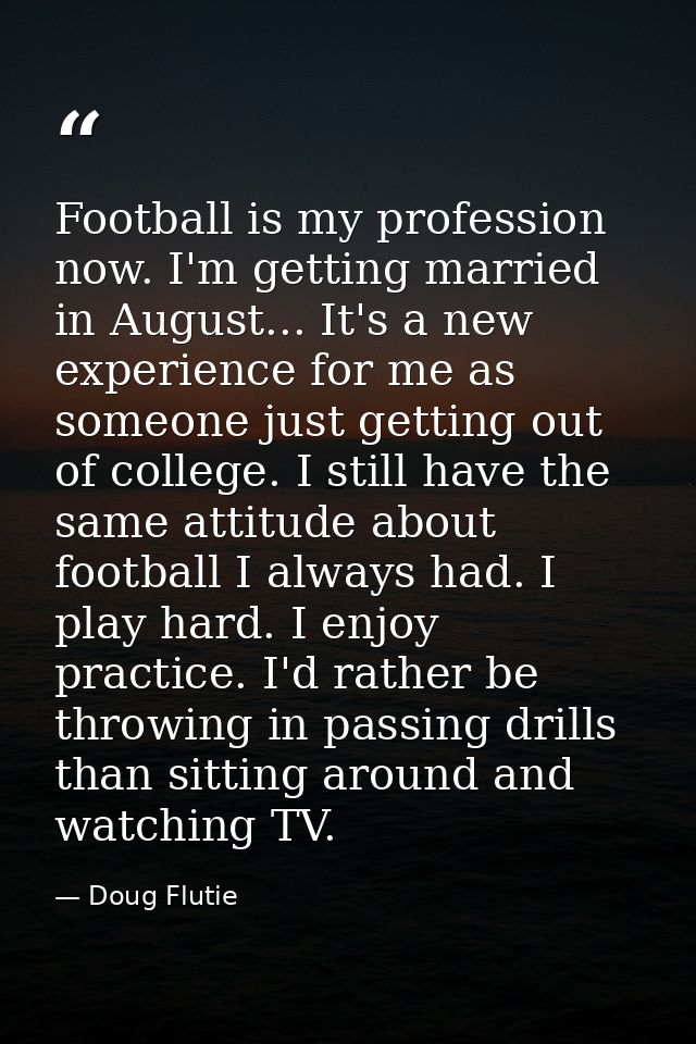 Football is my profession now. I'm getting married in August... It's a new experience for me as someone just getting out — Doug Flutie