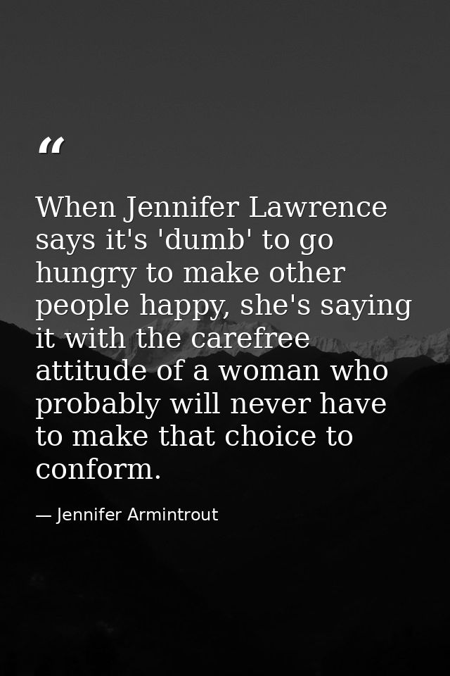 When Jennifer Lawrence says it's 'dumb' to go hungry to make other people happy, she's saying it with the carefree attit — Jennifer Armintrout