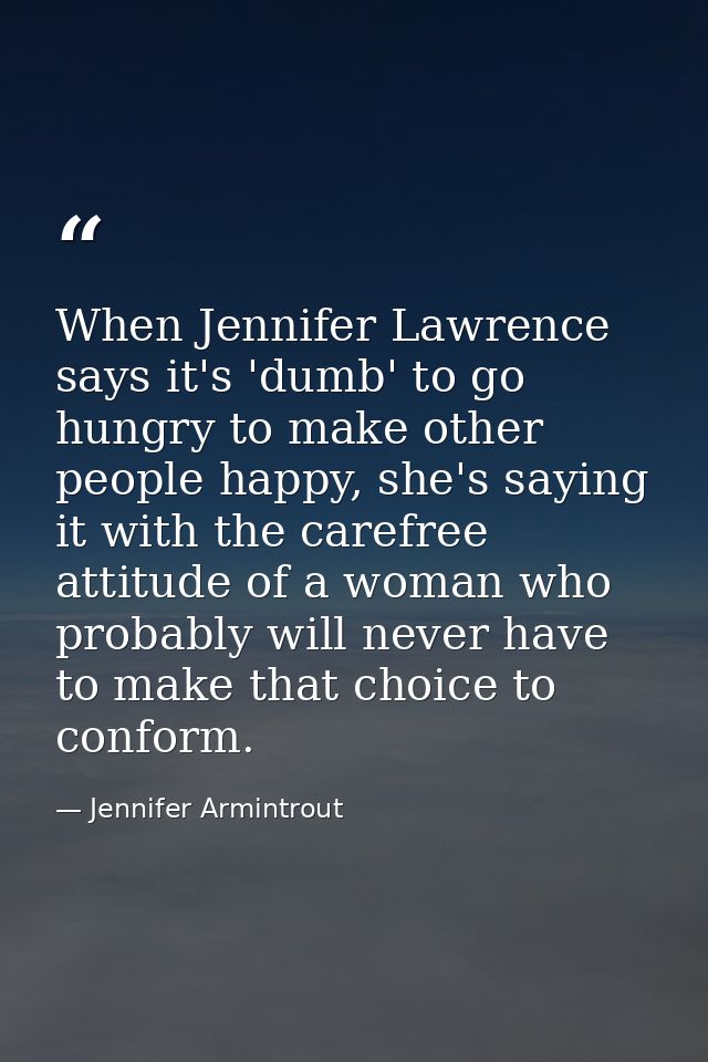 When Jennifer Lawrence says it's 'dumb' to go hungry to make other people happy, she's saying it with the carefree attit — Jennifer Armintrout