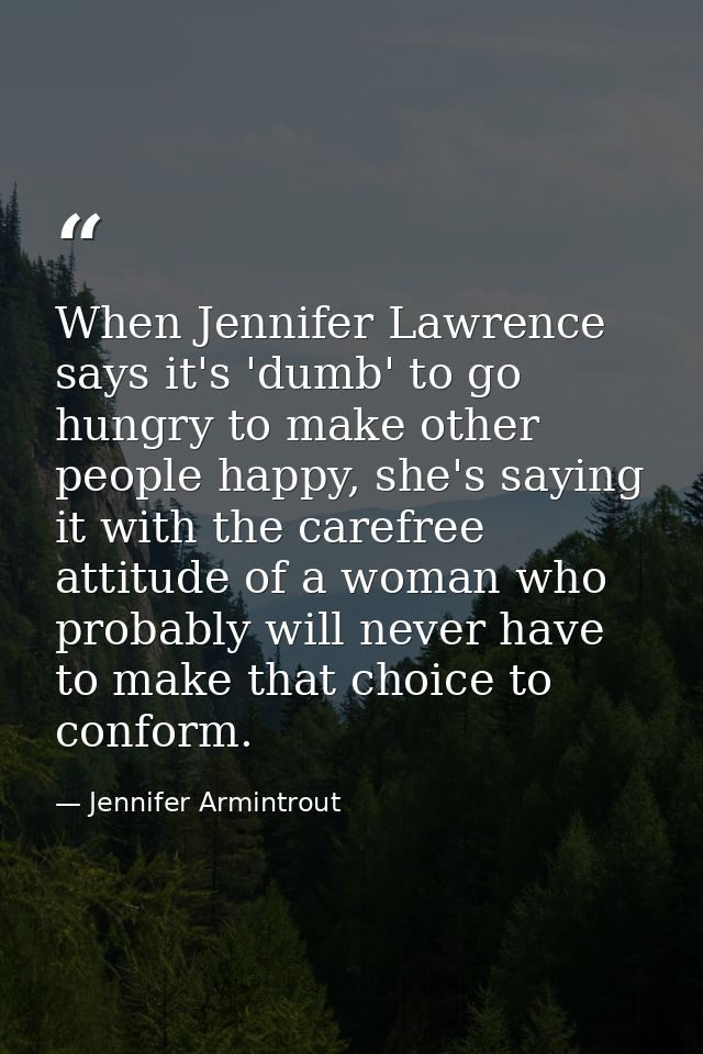 When Jennifer Lawrence says it's 'dumb' to go hungry to make other people happy, she's saying it with the carefree attit — Jennifer Armintrout