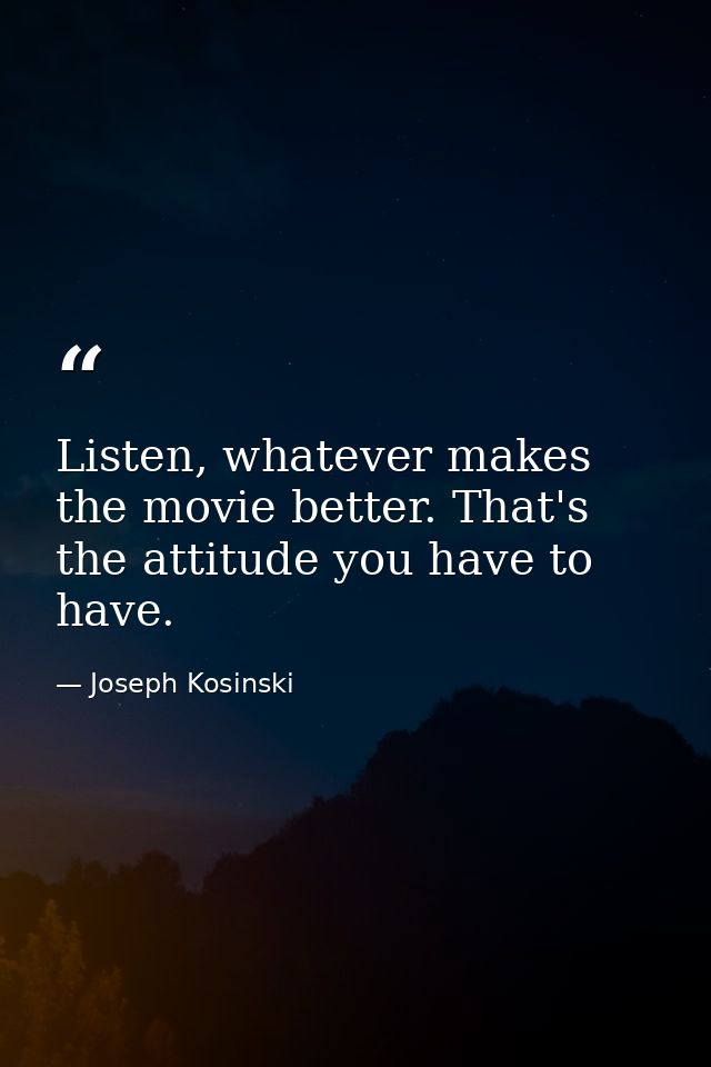 Listen, whatever makes the movie better. That's the attitude you have to have. — Joseph Kosinski