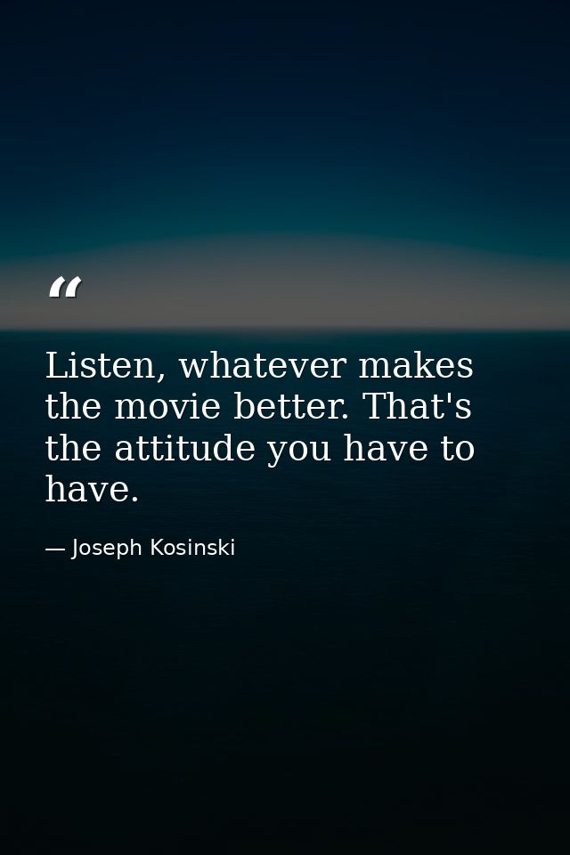 Listen, whatever makes the movie better. That's the attitude you have to have. — Joseph Kosinski
