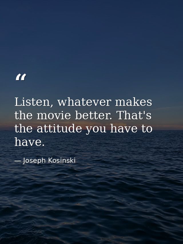 Listen, whatever makes the movie better. That's the attitude you have to have. — Joseph Kosinski
