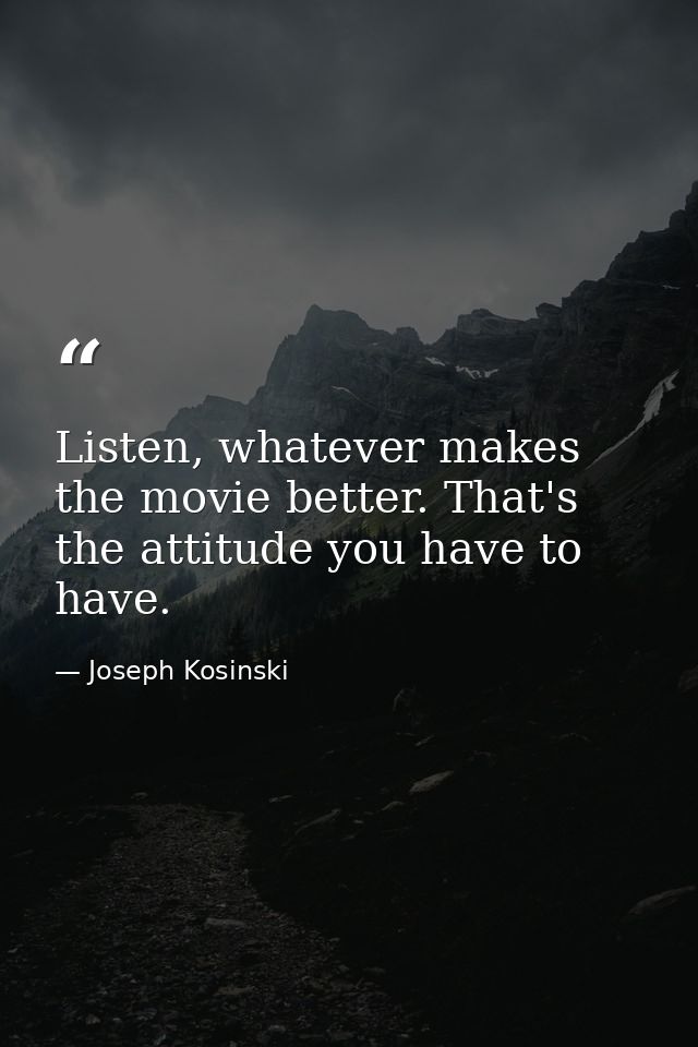 Listen, whatever makes the movie better. That's the attitude you have to have. — Joseph Kosinski