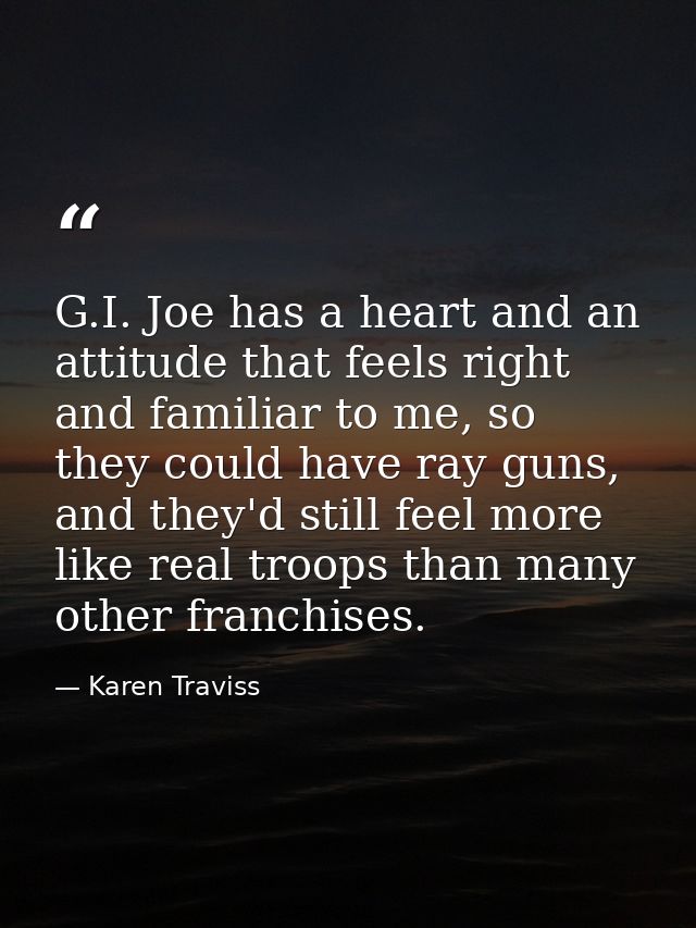 G.I. Joe has a heart and an attitude that feels right and familiar to me, so they could have ray guns, and they'd still  — Karen Traviss