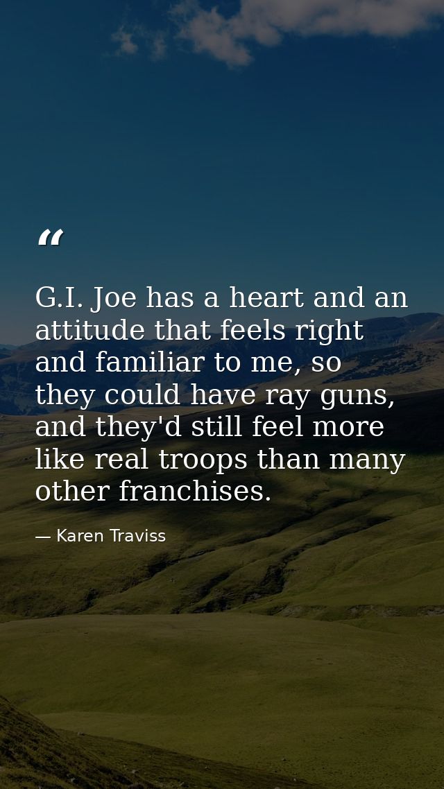 G.I. Joe has a heart and an attitude that feels right and familiar to me, so they could have ray guns, and they'd still  — Karen Traviss